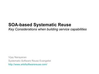 SOA-based Systematic Reuse Key Considerations when building service capabilities Vijay Narayanan Systematic Software Reuse Evangelist http:// www.artofsoftwarereuse.com / 