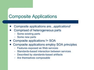 Composite Applications Composite applications are... applications ! Comprised of heterogeneous parts Some existing parts Some new parts Composite applications != SOA Composite applications employ SOA principles Features exposed as Web services Standards-based interaction between services Described by standards-based artifacts Are themselves composable 