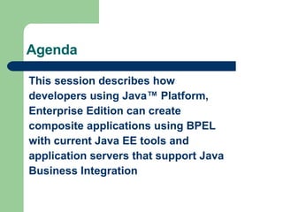 Agenda This session describes how developers using Java™ Platform, Enterprise Edition can create composite applications using BPEL with current Java EE tools and application servers that support Java Business Integration 