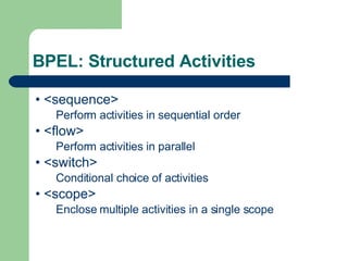BPEL: Structured Activities • <sequence> Perform activities in sequential order • <flow> Perform activities in parallel • <switch> Conditional choice of activities • <scope> Enclose multiple activities in a single scope 