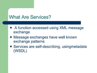 What Are Services? A function accessed using XML message exchange Message exchanges have well known exchange patterns Services are self-describing, usingmetadata (WSDL) 