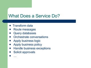 What Does a Service Do? Transform data Route messages Query databases Orchestrate conversations Apply business logic Apply business policy Handle business exceptions Solicit approvals … 