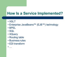 How Is a Service Implemented? •  XSLT •  Enterprise JavaBeans™ (EJB™) technology •  BPEL •  SQL •  XQuery •  Routing table •  Business rules •  EDI transform • … 
