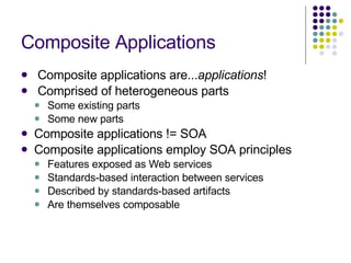 Composite Applications Composite applications are... applications ! Comprised of heterogeneous parts Some existing parts Some new parts Composite applications != SOA Composite applications employ SOA principles Features exposed as Web services Standards-based interaction between services Described by standards-based artifacts Are themselves composable 