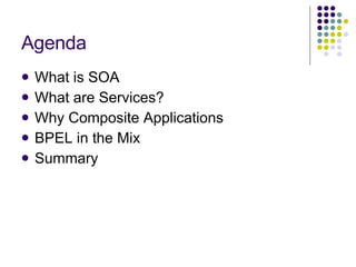 Agenda What is SOA What are Services? Why Composite Applications BPEL in the Mix Summary 