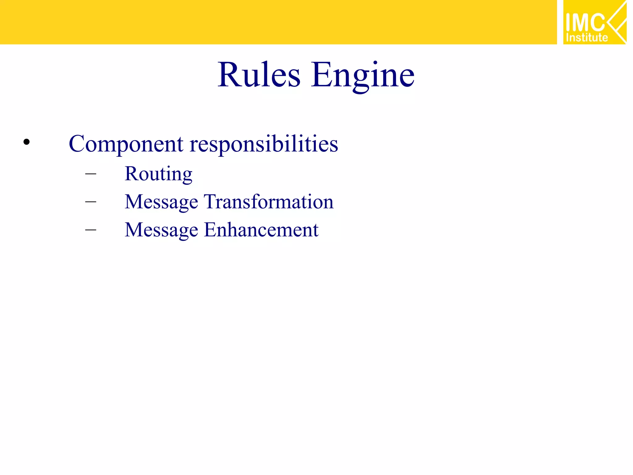 Rules Engine
•   Component responsibilities
     –   Routing
     –   Message Transformation
     –   Message Enhancement
 