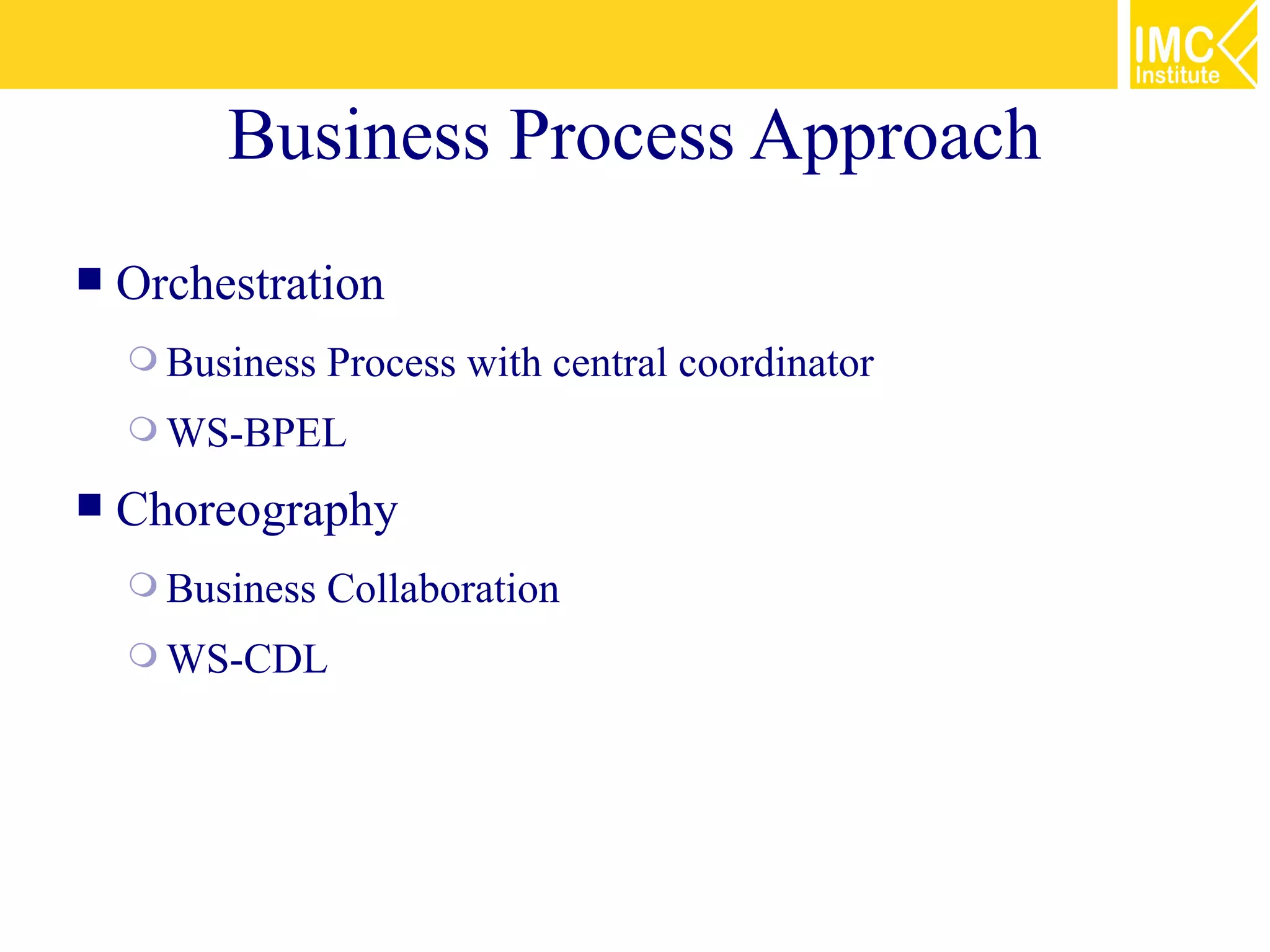 Business Process Approach
   Orchestration
     Business   Process with central coordinator
     WS-BPEL

   Choreography
     Business   Collaboration
     WS-CDL
 