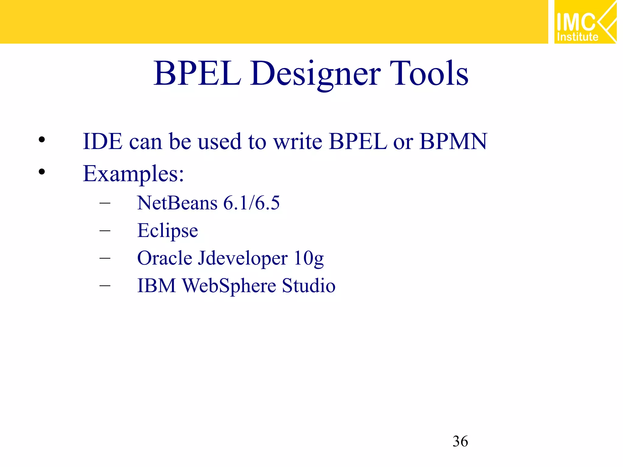 BPEL Designer Tools
•   IDE can be used to write BPEL or BPMN
•   Examples:
     –   NetBeans 6.1/6.5
     –   Eclipse
     –   Oracle Jdeveloper 10g
     –   IBM WebSphere Studio




                                     36
 
