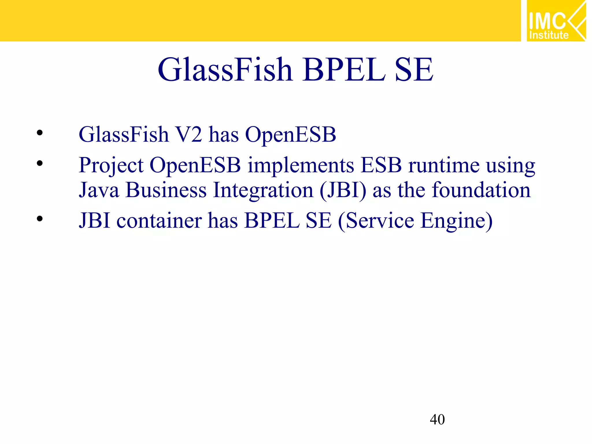 GlassFish BPEL SE
•   GlassFish V2 has OpenESB
•   Project OpenESB implements ESB runtime using
    Java Business Integration (JBI) as the foundation
•   JBI container has BPEL SE (Service Engine)




                                         40
 