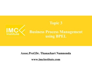 Topic 3

     Business Process Management
              using BPEL



Assoc.Prof.Dr. Thanachart Numnonda
        www.imcinstitute.com
 