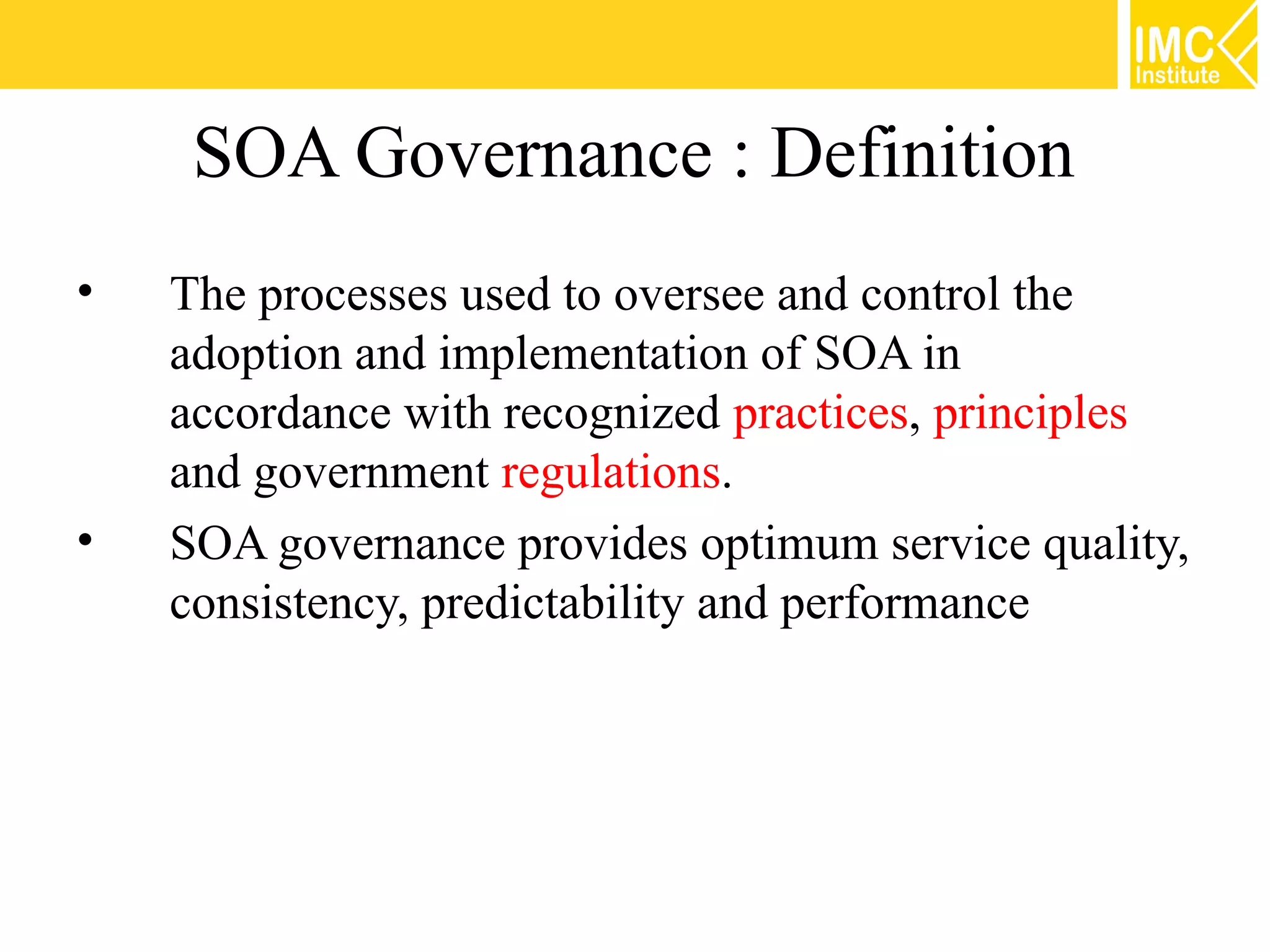 SOA Governance : Definition
•   The processes used to oversee and control the
    adoption and implementation of SOA in
    accordance with recognized practices, principles
    and government regulations.
•   SOA governance provides optimum service quality,
    consistency, predictability and performance
 