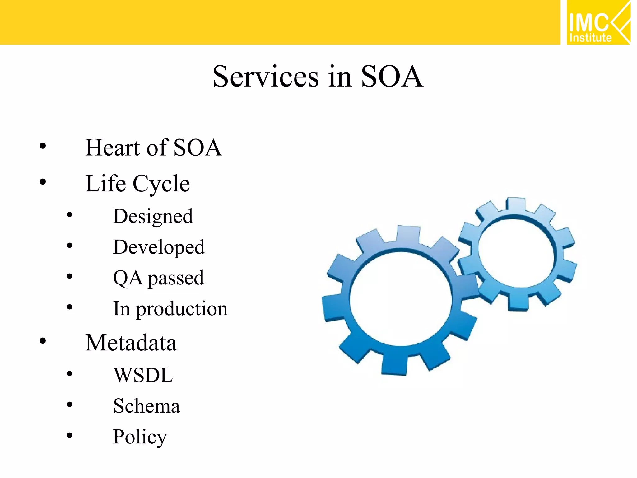 Services in SOA

•       Heart of SOA
•       Life Cycle
    •     Designed
    •     Developed
    •     QA passed
    •     In production
•       Metadata
    •     WSDL
    •     Schema
    •     Policy
 