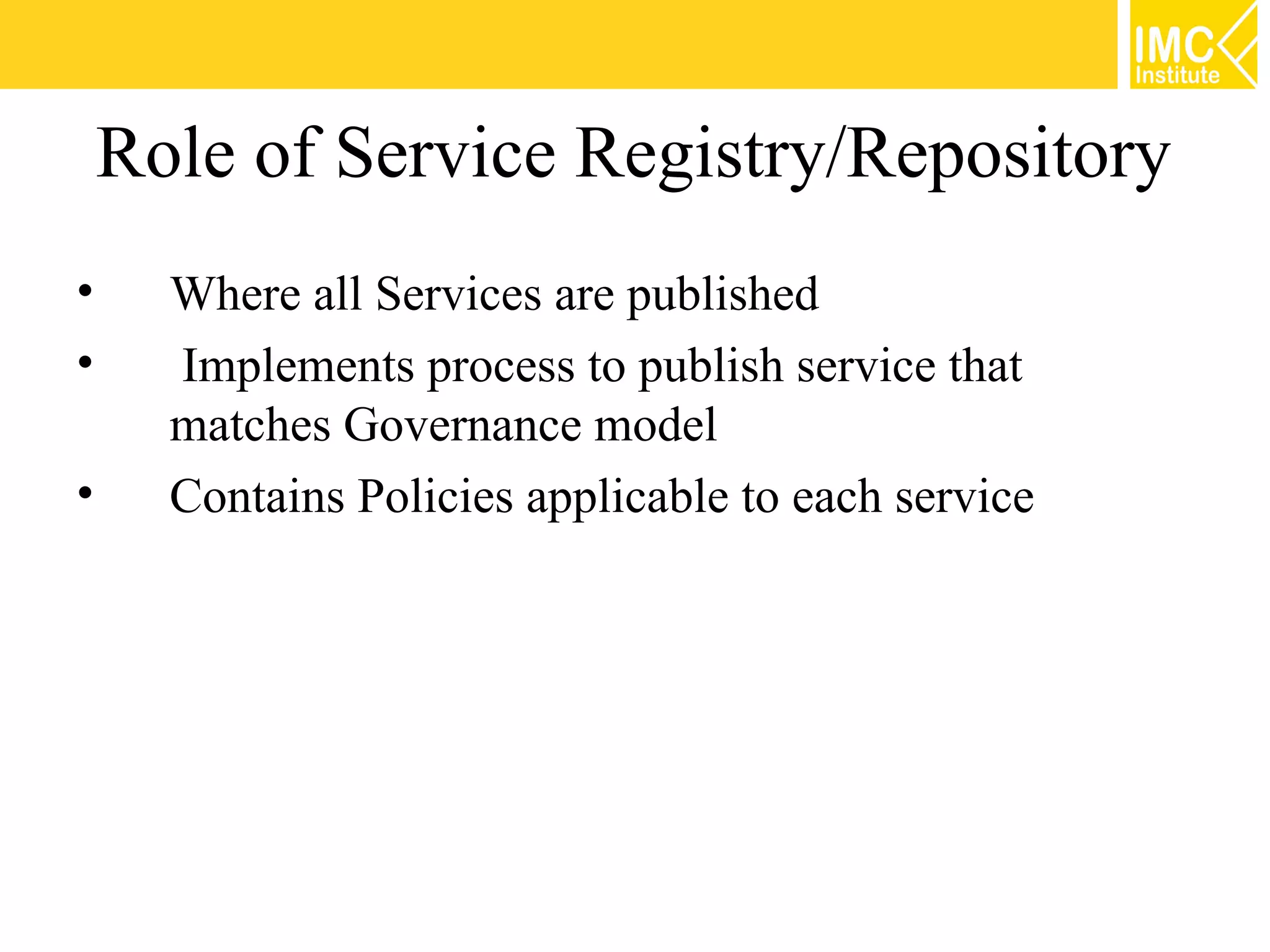 Role of Service Registry/Repository
•     Where all Services are published
•     Implements process to publish service that
      matches Governance model
•     Contains Policies applicable to each service
 