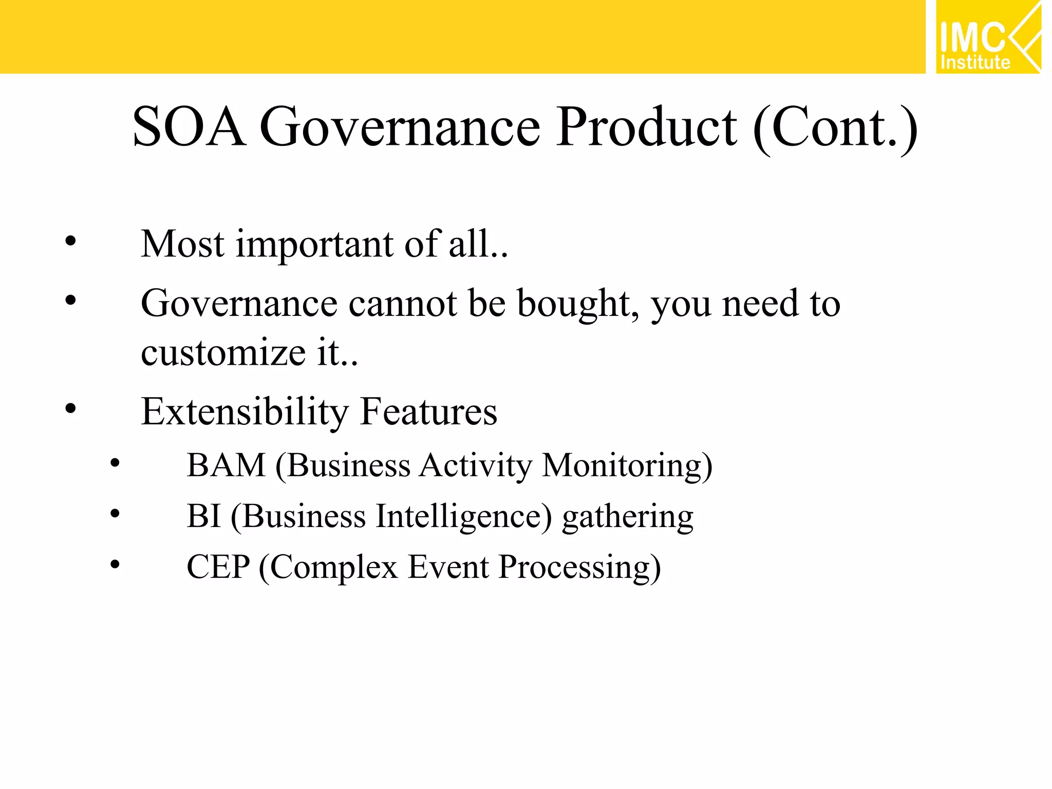 SOA Governance Product (Cont.)
•       Most important of all..
•       Governance cannot be bought, you need to
        customize it..
•       Extensibility Features
    •     BAM (Business Activity Monitoring)
    •     BI (Business Intelligence) gathering
    •     CEP (Complex Event Processing)
 