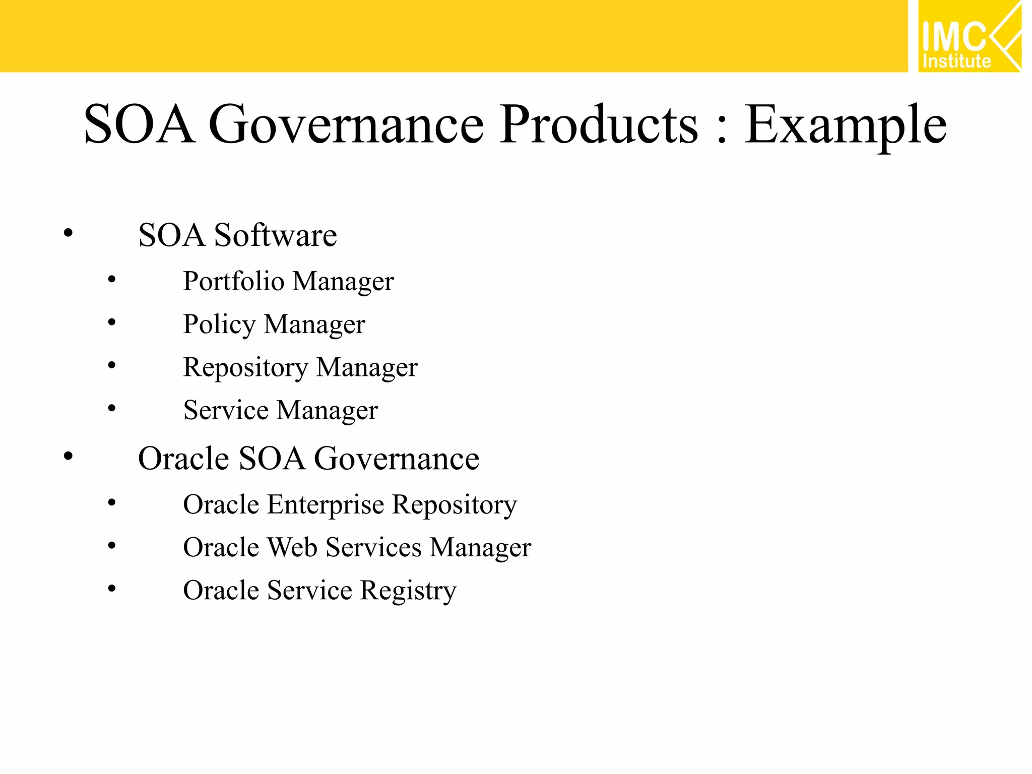 SOA Governance Products : Example
•       SOA Software
    •     Portfolio Manager
    •     Policy Manager
    •     Repository Manager
    •     Service Manager
•       Oracle SOA Governance
    •     Oracle Enterprise Repository
    •     Oracle Web Services Manager
    •     Oracle Service Registry
 