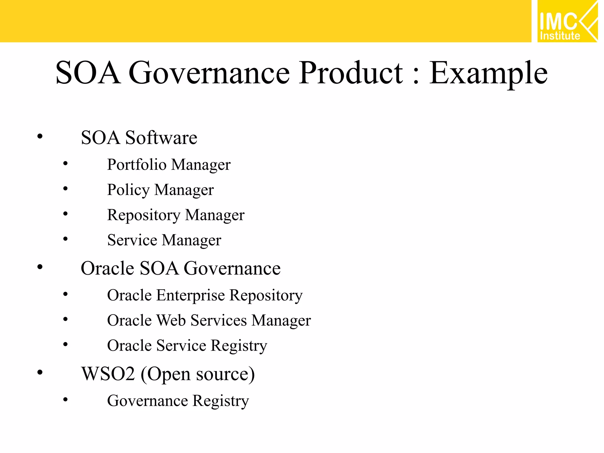 SOA Governance Product : Example
•       SOA Software
    •     Portfolio Manager
    •     Policy Manager
    •     Repository Manager
    •     Service Manager
•       Oracle SOA Governance
    •     Oracle Enterprise Repository
    •     Oracle Web Services Manager
    •     Oracle Service Registry
•       WSO2 (Open source)
    •     Governance Registry
 