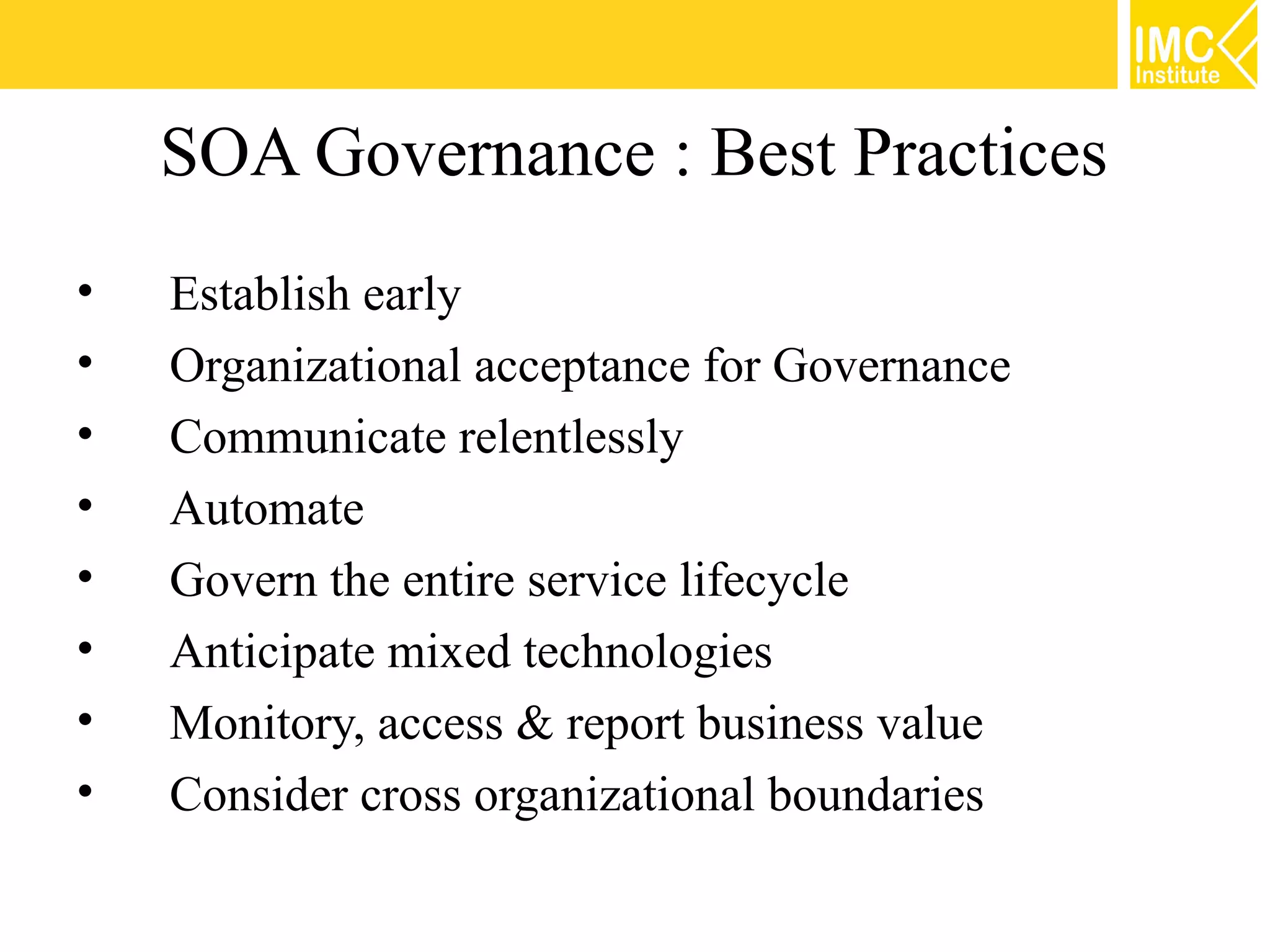 SOA Governance : Best Practices
•   Establish early
•   Organizational acceptance for Governance
•   Communicate relentlessly
•   Automate
•   Govern the entire service lifecycle
•   Anticipate mixed technologies
•   Monitory, access & report business value
•   Consider cross organizational boundaries
 