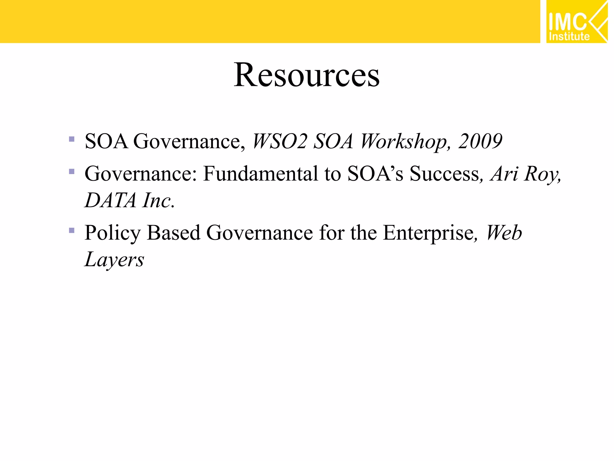 Resources
 SOA Governance, WSO2 SOA Workshop, 2009
 Governance: Fundamental to SOA’s Success, Ari Roy,
  DATA Inc.
 Policy Based Governance for the Enterprise, Web
  Layers
 