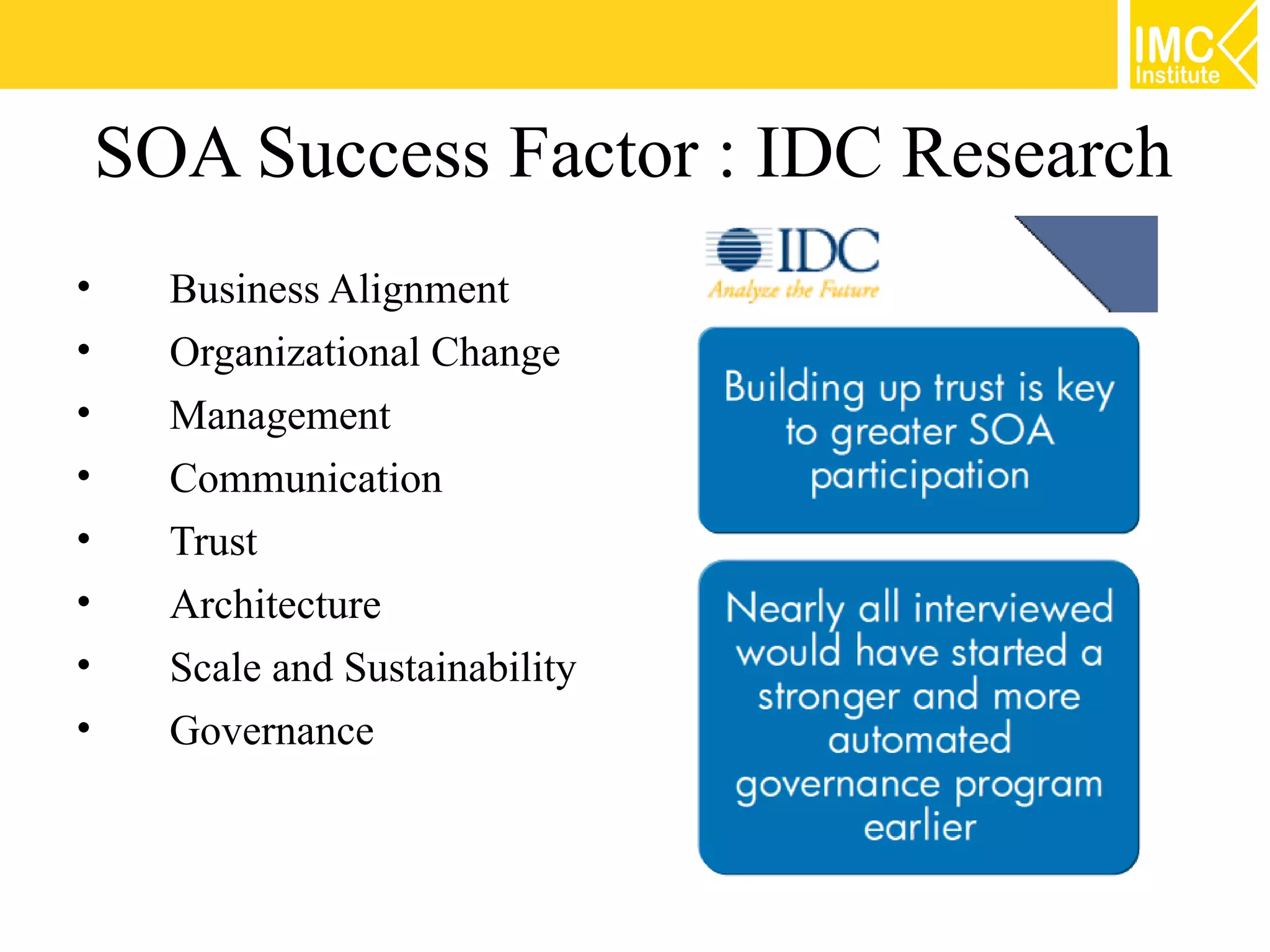 SOA Success Factor : IDC Research
•     Business Alignment
•     Organizational Change
•     Management
•     Communication
•     Trust
•     Architecture
•     Scale and Sustainability
•     Governance
 