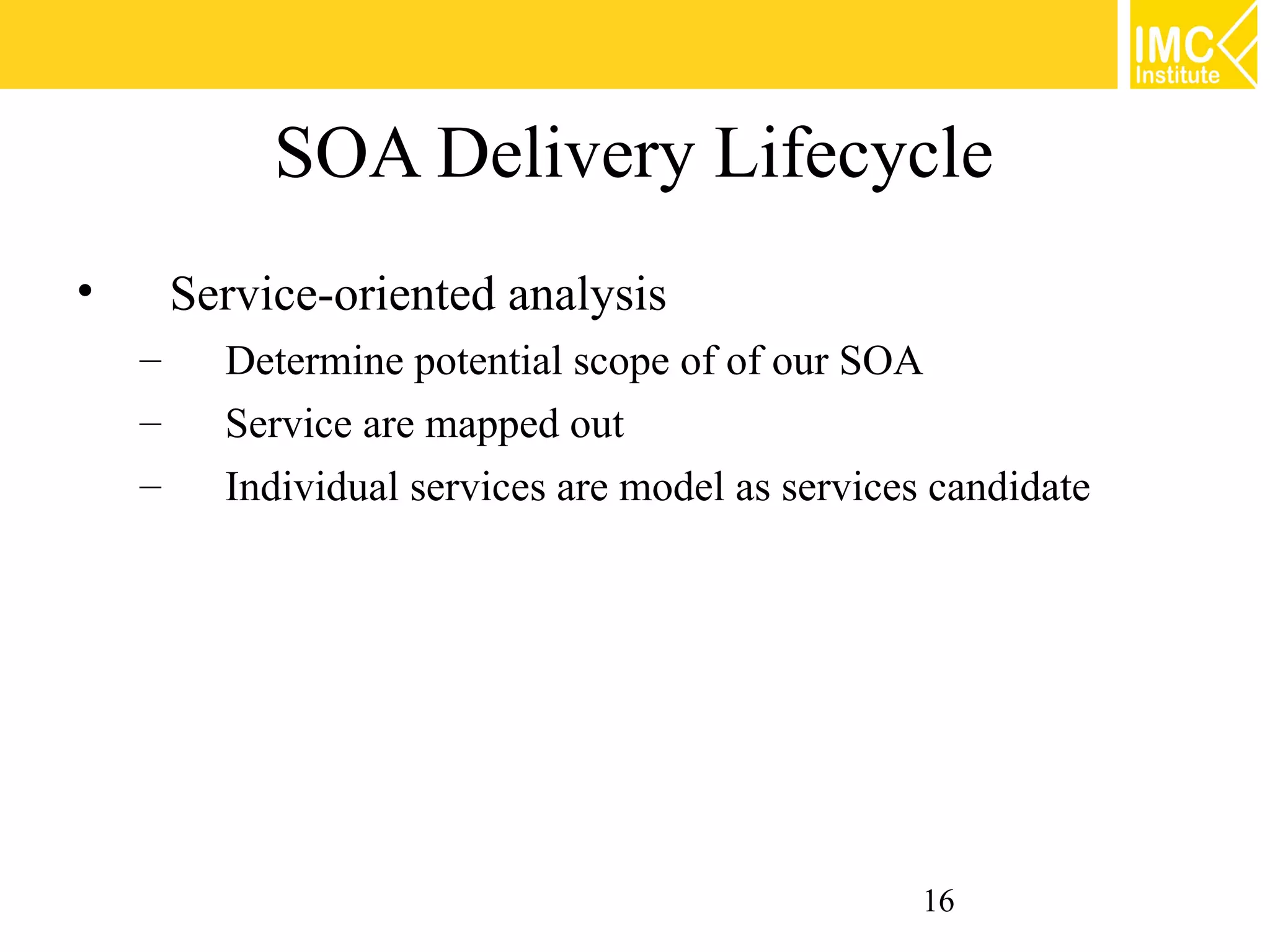 SOA Delivery Lifecycle
•       Service-oriented analysis
    –     Determine potential scope of of our SOA
    –     Service are mapped out
    –     Individual services are model as services candidate




                                                   16
 