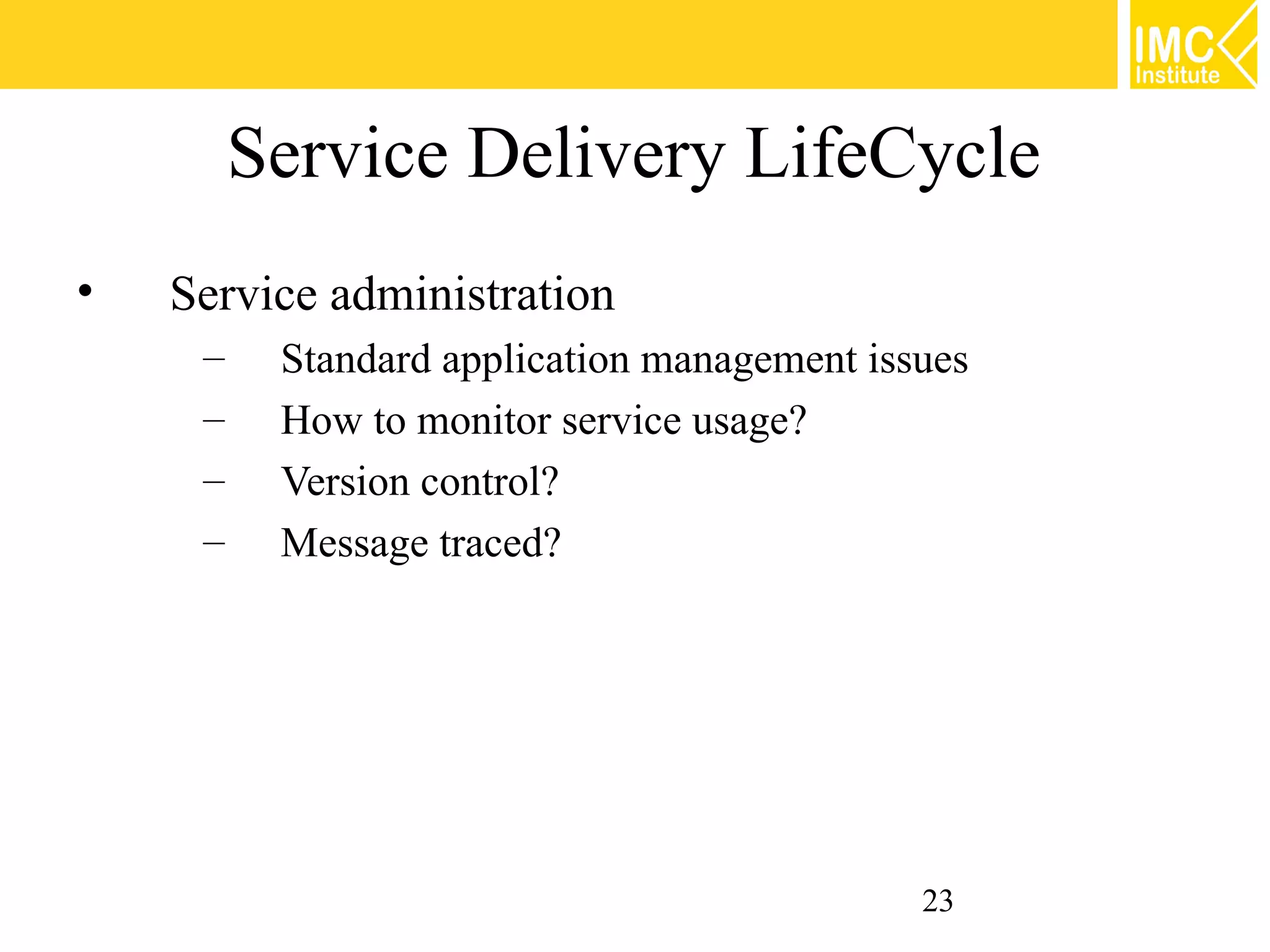 Service Delivery LifeCycle
•   Service administration
     –    Standard application management issues
     –    How to monitor service usage?
     –    Version control?
     –    Message traced?




                                             23
 