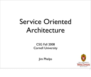 Service Oriented
  Architecture
     CSG Fall 2008
    Cornell University


        Jim Phelps

                         1