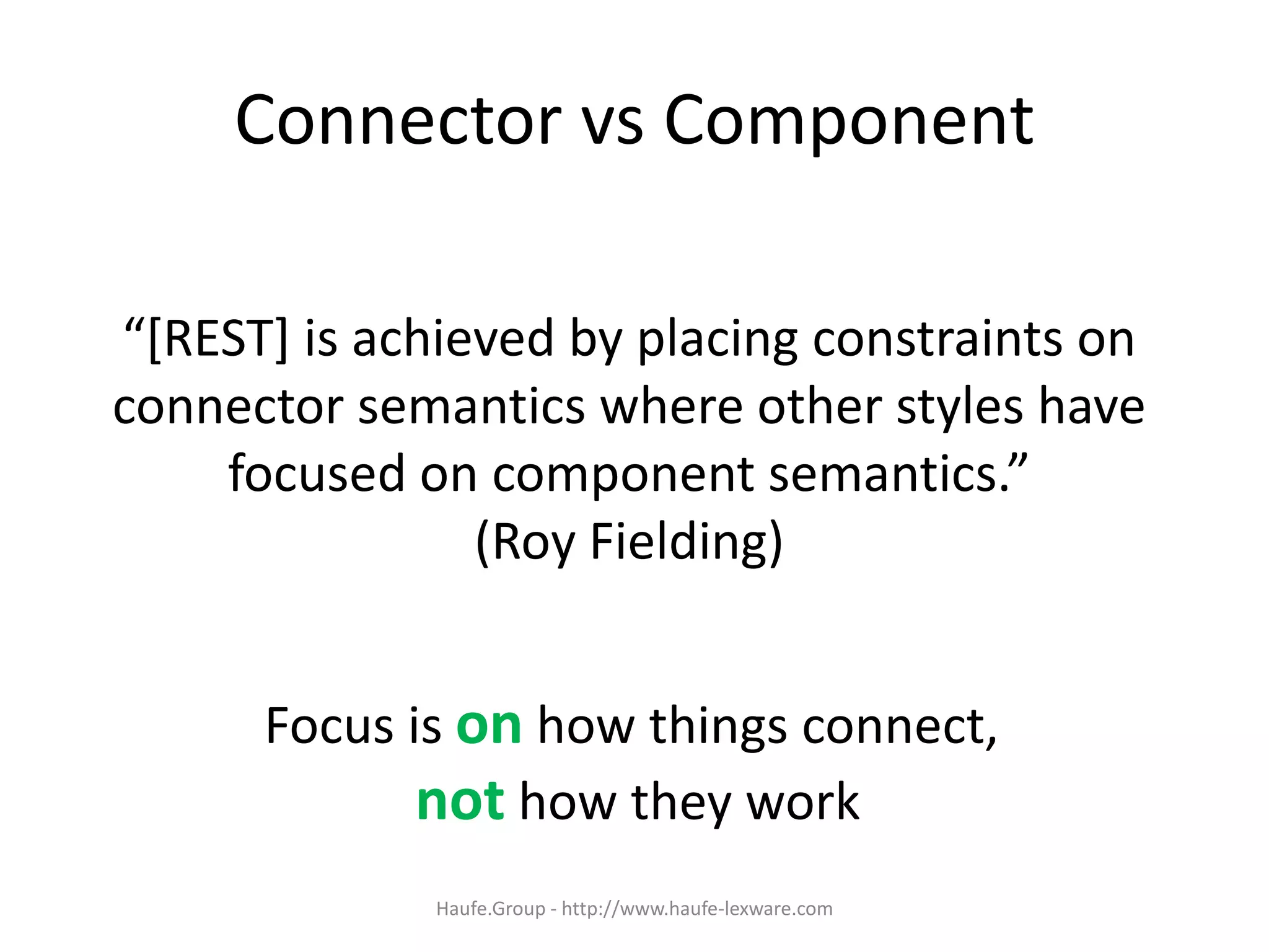 Connector vs Component
“[REST] is achieved by placing constraints on
connector semantics where other styles have
focused on component semantics.”
(Roy Fielding)
Focus is on how things connect,
not how they work
Haufe.Group - http://www.haufe-lexware.com
 