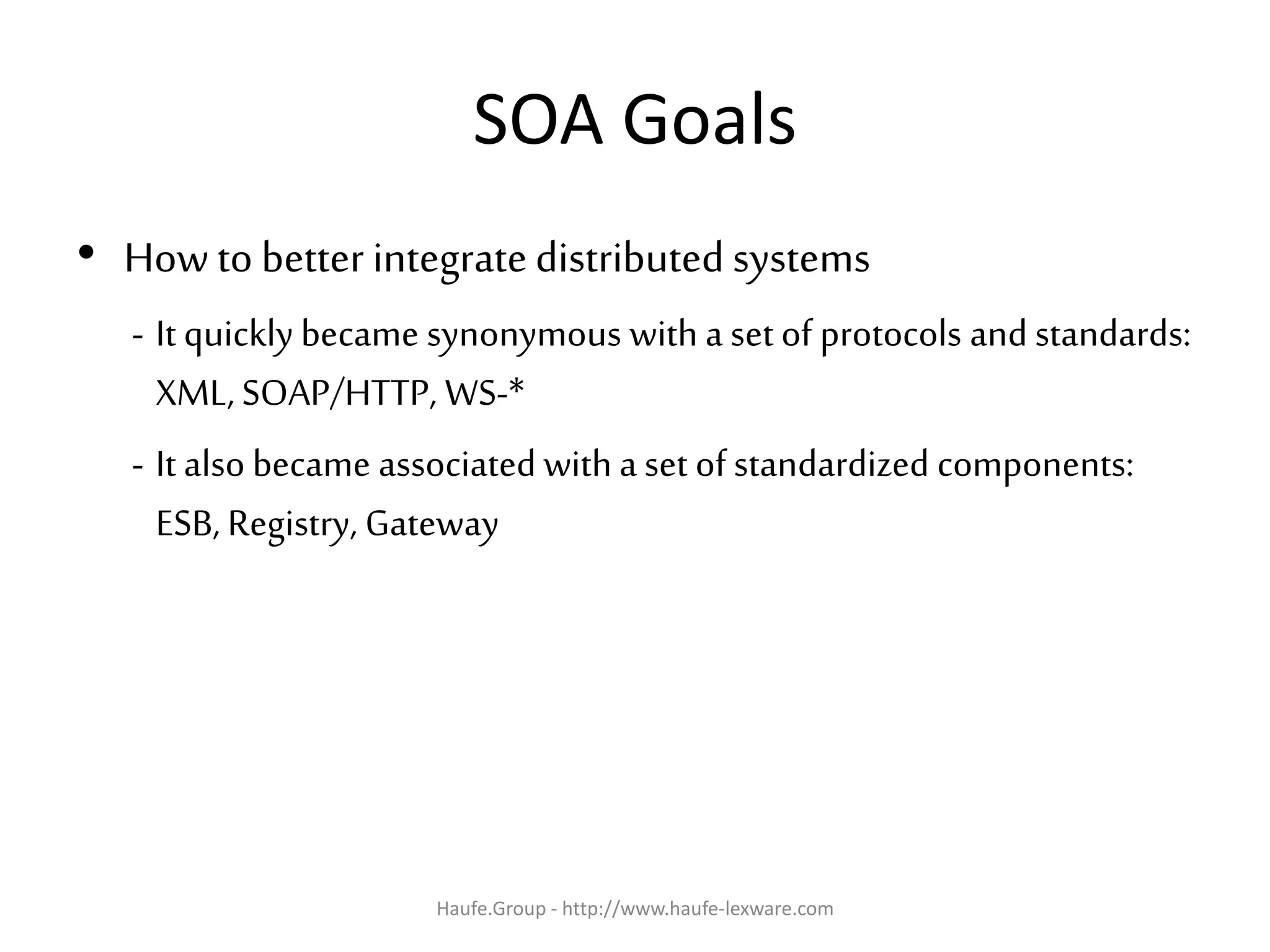 SOA Goals
• How to better integratedistributed systems
- It quickly became synonymous with a set of protocols and standards:
XML, SOAP/HTTP, WS-*
- It also became associated with aset of standardized components:
ESB, Registry, Gateway
Haufe.Group - http://www.haufe-lexware.com
 