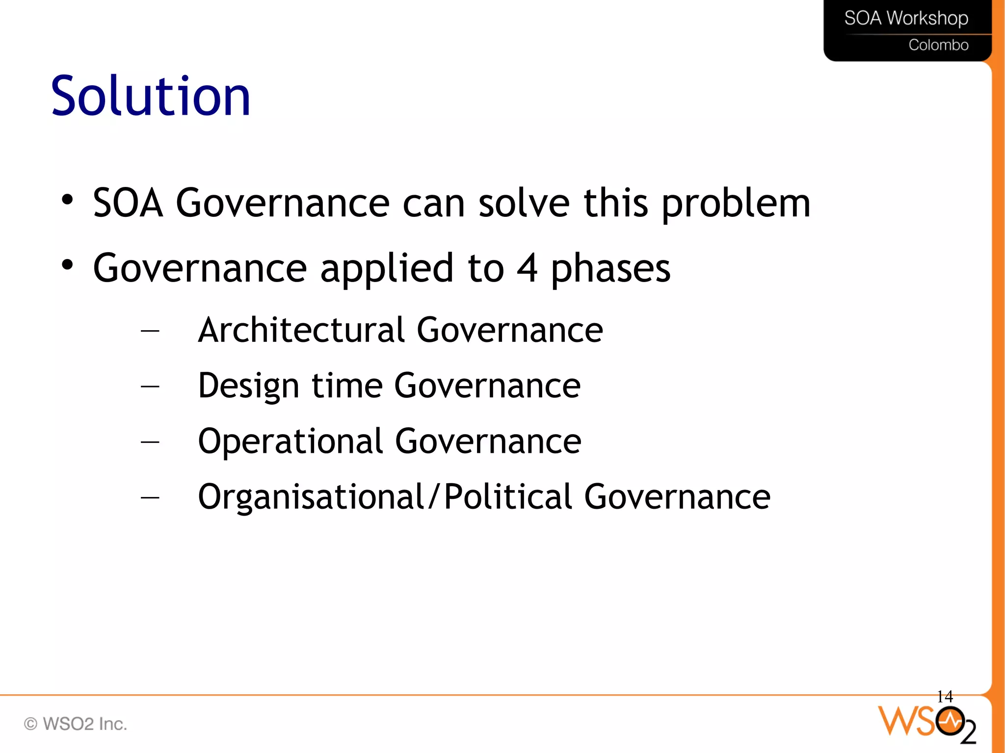 14
Solution

SOA Governance can solve this problem

Governance applied to 4 phases
– Architectural Governance
– Design time Governance
– Operational Governance
– Organisational/Political Governance
 