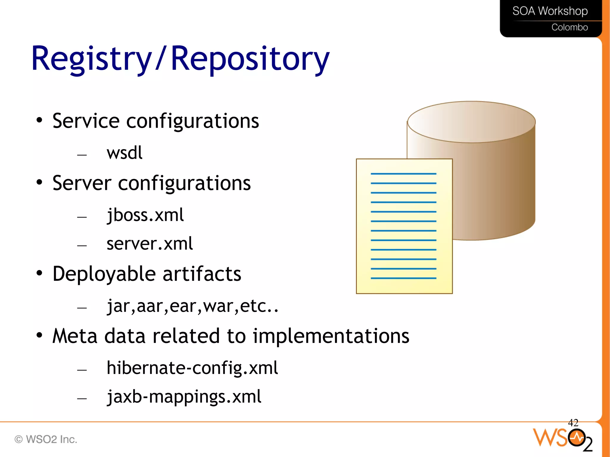 42
Registry/Repository
 Service configurations
– wsdl

Server configurations
– jboss.xml
– server.xml

Deployable artifacts
– jar,aar,ear,war,etc..

Meta data related to implementations
– hibernate-config.xml
– jaxb-mappings.xml
 