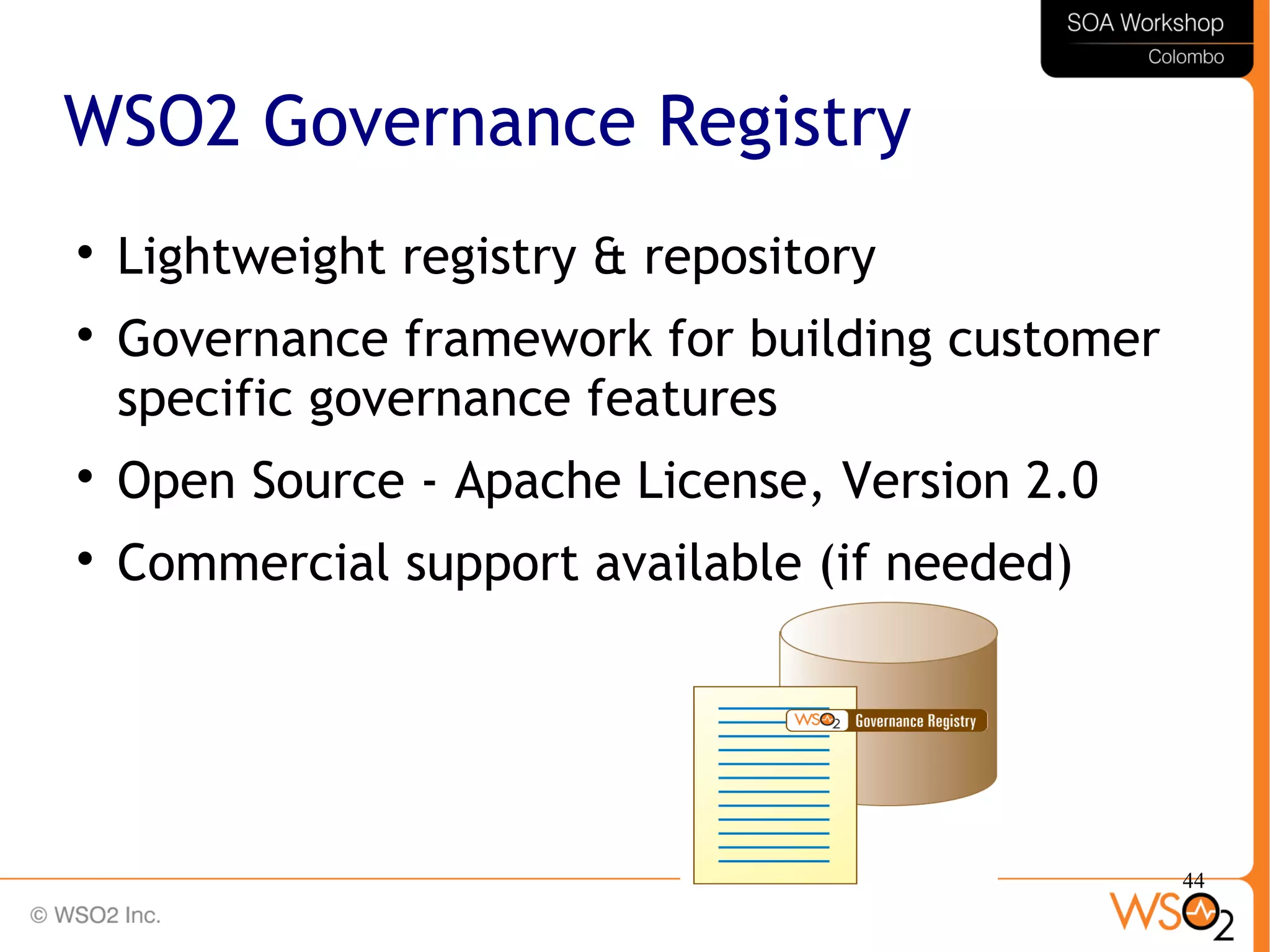 44
WSO2 Governance Registry

Lightweight registry & repository

Governance framework for building customer
specific governance features

Open Source - Apache License, Version 2.0

Commercial support available (if needed)
 