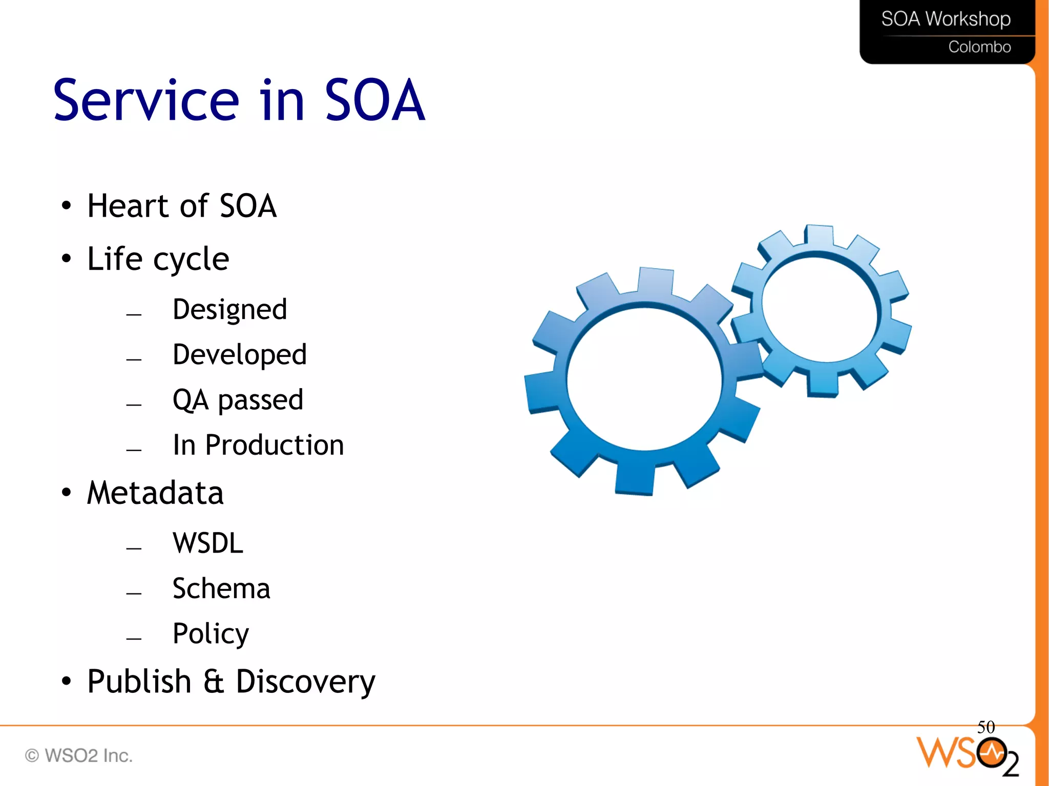 50
Service in SOA
 Heart of SOA
 Life cycle
– Designed
– Developed
– QA passed
– In Production
 Metadata
– WSDL
– Schema
– Policy
 Publish & Discovery
 