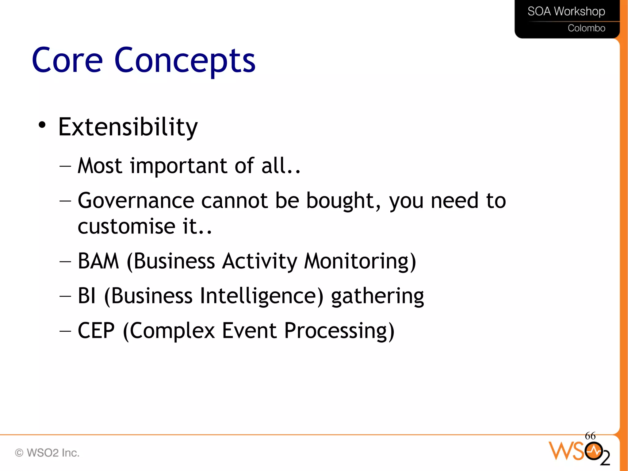 66
Core Concepts

Extensibility
– Most important of all..
– Governance cannot be bought, you need to
customise it..
– BAM (Business Activity Monitoring)
– BI (Business Intelligence) gathering
– CEP (Complex Event Processing)
 