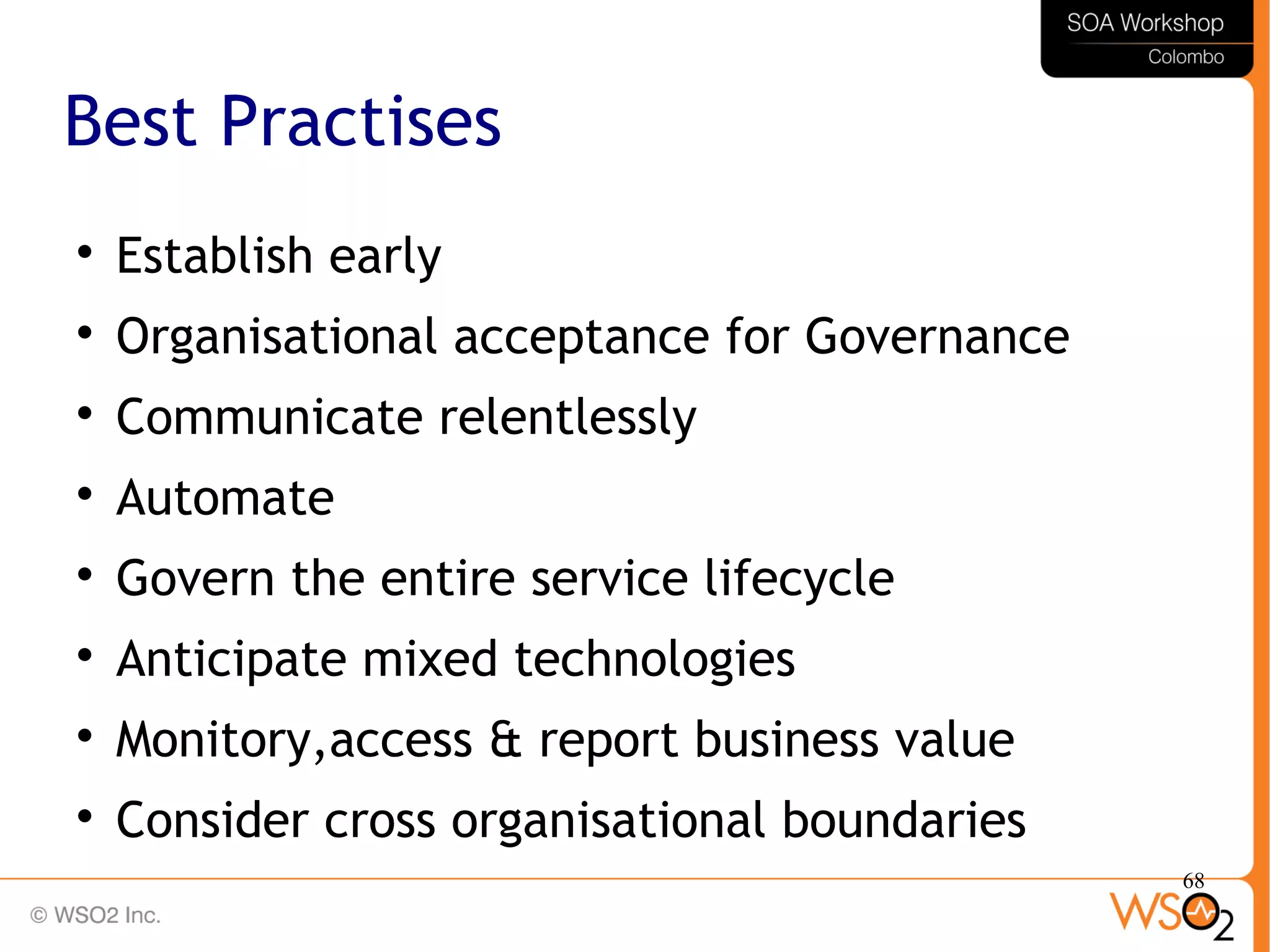 68
Best Practises

Establish early

Organisational acceptance for Governance

Communicate relentlessly

Automate

Govern the entire service lifecycle

Anticipate mixed technologies

Monitory,access & report business value

Consider cross organisational boundaries
 