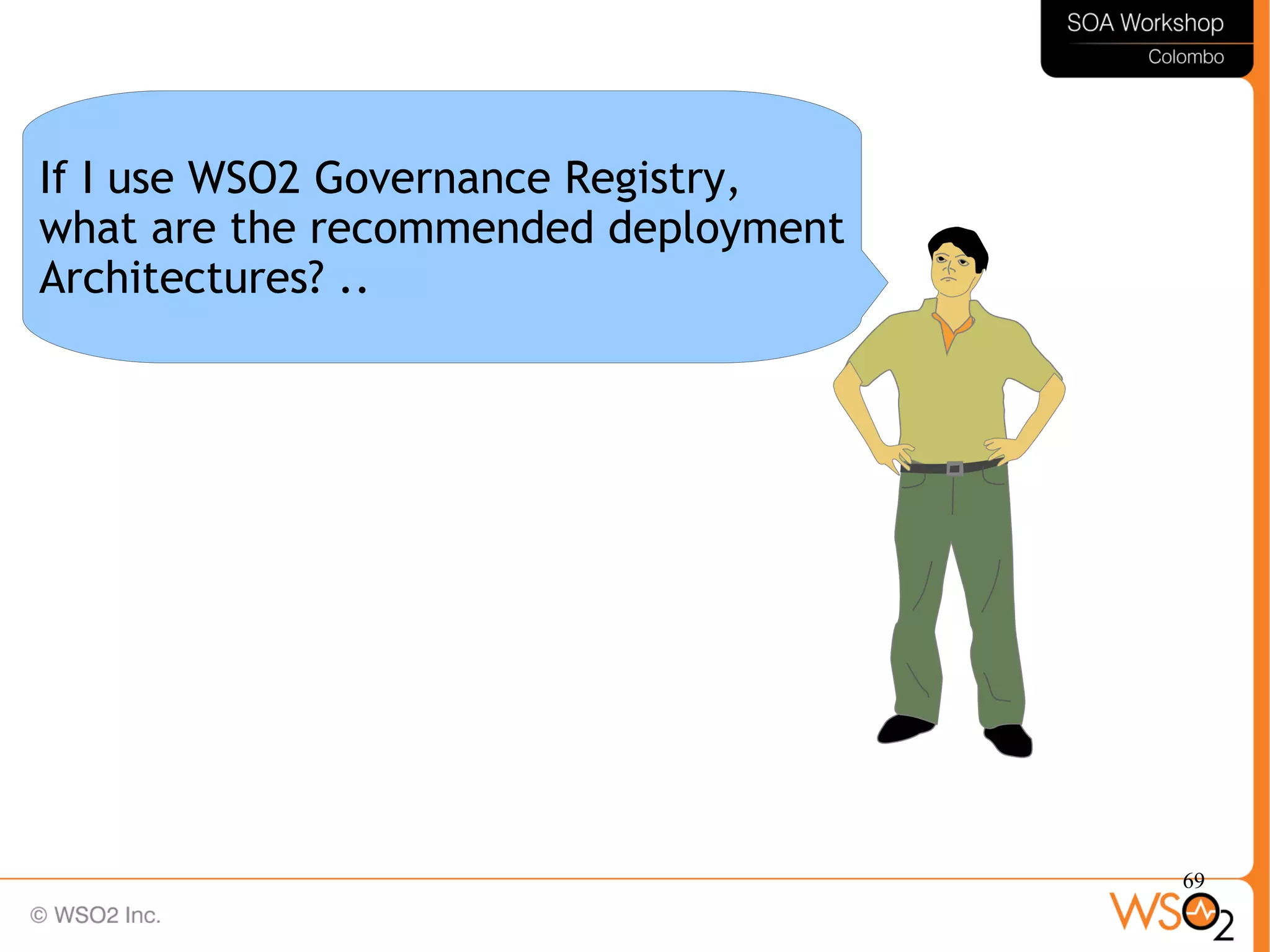 69
If I use WSO2 Governance Registry,
what are the recommended deployment
Architectures? ..
 