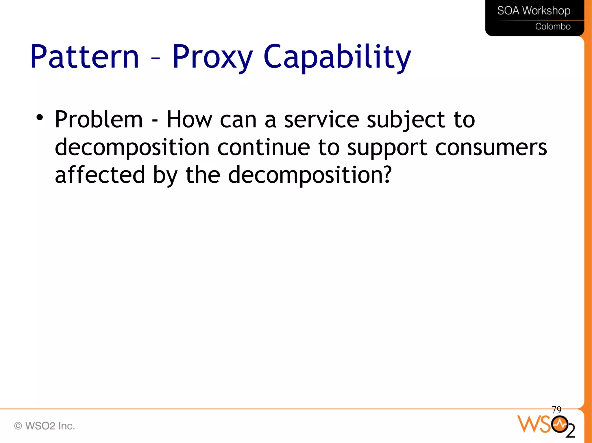 79
Pattern – Proxy Capability

Problem - How can a service subject to
decomposition continue to support consumers
affected by the decomposition?
 