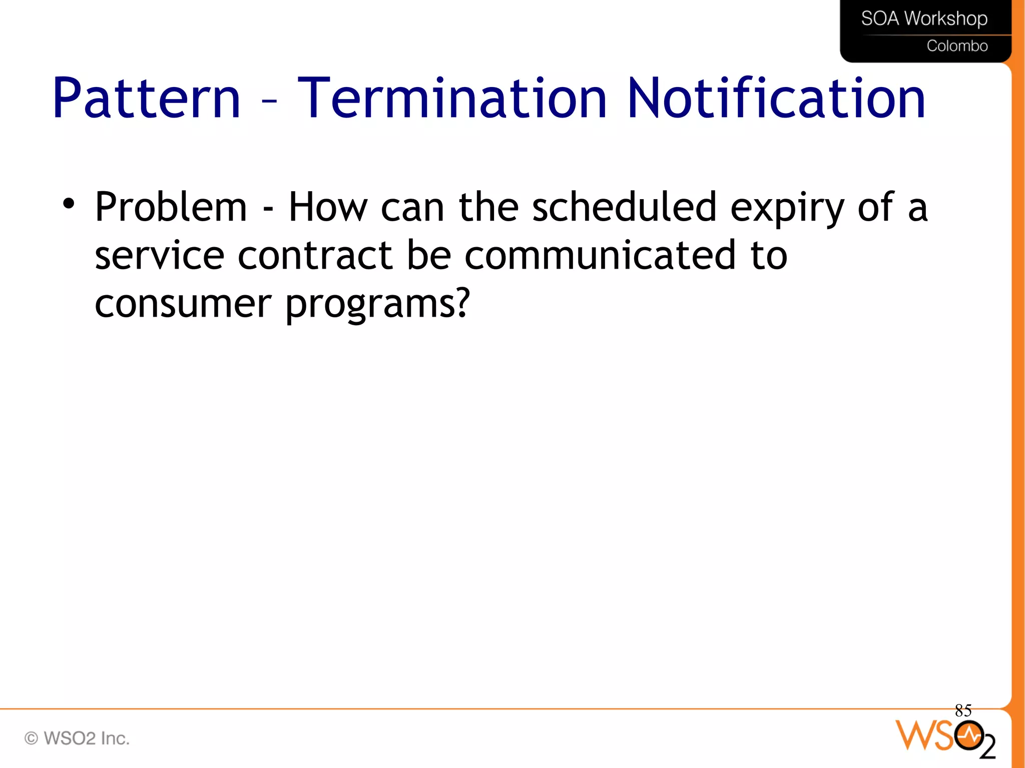 85
Pattern – Termination Notification

Problem - How can the scheduled expiry of a
service contract be communicated to
consumer programs?
 