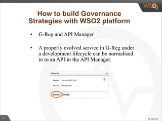 7 
How to build Governance 
Strategies with WSO2 platform 
• G-Reg and API Manager 
• A properly evolved service in G-Reg under 
a development lifecycle can be normalised 
in to an API in the API Manager. 
 