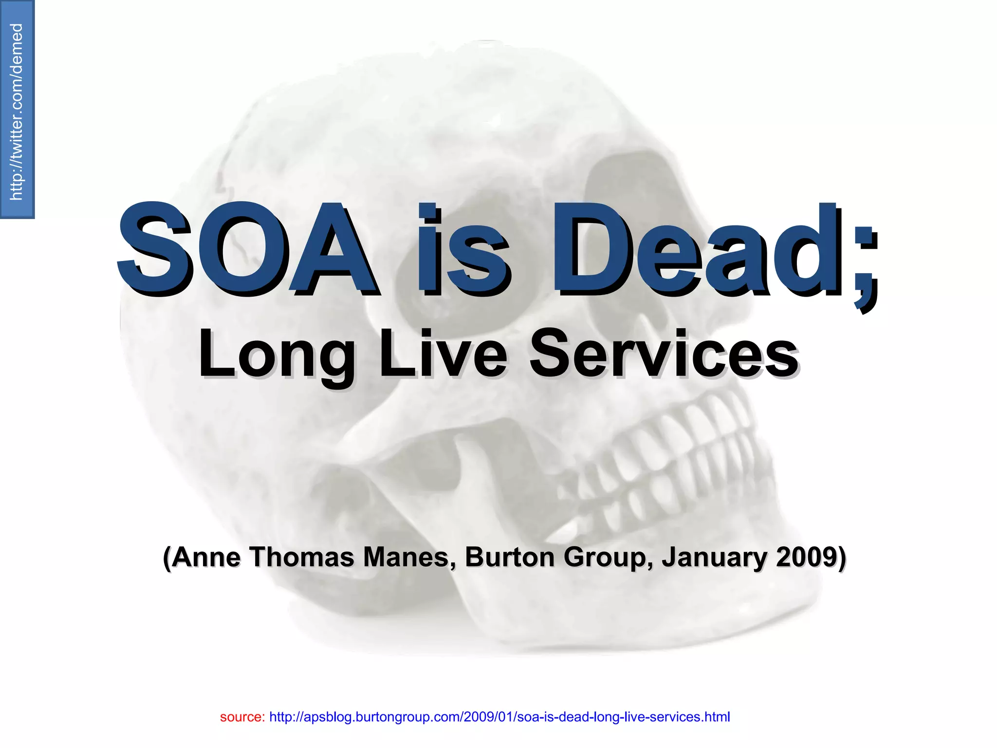 SOA is Dead; Long Live Services   (Anne Thomas Manes, Burton Group, January 2009) source:  http://apsblog.burtongroup.com/2009/01/soa-is-dead-long-live-services.html   http://twitter.com/demed  