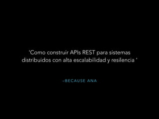 – B E C A U S E A N A
'Como construir APIs REST para sistemas
distribuidos con alta escalabilidad y resilencia '
 