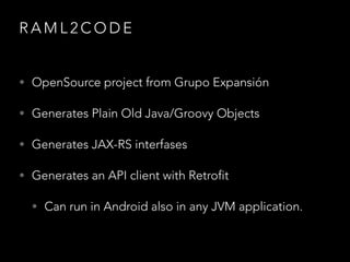 R A M L 2 C O D E
• OpenSource project from Grupo Expansión
• Generates Plain Old Java/Groovy Objects
• Generates JAX-RS interfases
• Generates an API client with Retrofit
• Can run in Android also in any JVM application.
 