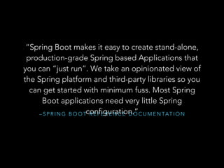 – S P R I N G B O O T R E F E R E N C E D O C U M E N TAT I O N
“Spring Boot makes it easy to create stand-alone,
production-grade Spring based Applications that
you can “just run”. We take an opinionated view of
the Spring platform and third-party libraries so you
can get started with minimum fuss. Most Spring
Boot applications need very little Spring
configuration.”
 