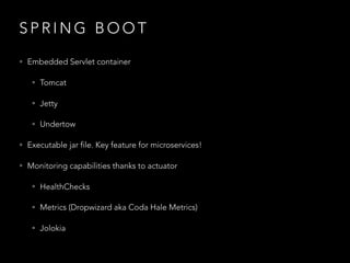 S P R I N G B O O T
• Embedded Servlet container
• Tomcat
• Jetty
• Undertow
• Executable jar file. Key feature for microservices!
• Monitoring capabilities thanks to actuator
• HealthChecks
• Metrics (Dropwizard aka Coda Hale Metrics)
• Jolokia
 