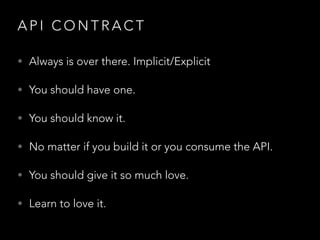 A P I C O N T R A C T
• Always is over there. Implicit/Explicit
• You should have one.
• You should know it.
• No matter if you build it or you consume the API.
• You should give it so much love.
• Learn to love it.
 