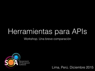 Herramientas para APIs
Workshop. Una breve comparación
Lima, Perú. Diciembre 2015
 