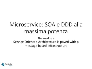 Microservice: SOA e DDD alla
massima potenza
The road to a
Service Oriented Architecture is paved with a
message based infrastructure
 