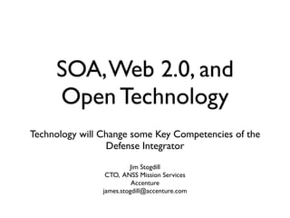 SOA, Web 2.0, and
     Open Technology
Technology will Change some Key Competencies of the
                 Defense Integrator
                         Jim Stogdill
                 CTO, ANSS Mission Services
                          Accenture
                james.stogdill@accenture.com
