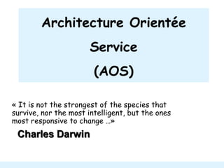 Architecture Orientée
Service
(AOS)
« It is not the strongest of the species that
survive, nor the most intelligent, but the ones
most responsive to change …»
Charles Darwin
 