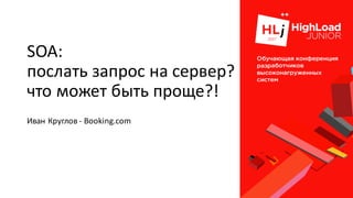 SOA:
послать запрос на сервер?
что может быть проще?!
Иван Круглов - Booking.com
 