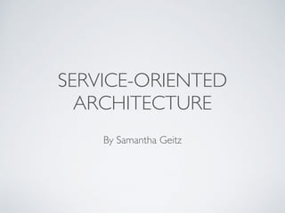 SERVICE-ORIENTED
ARCHITECTURE
By Samantha Geitz
 
